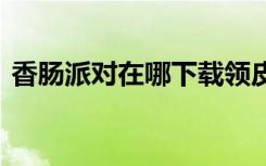 香腸派對在哪下載領(lǐng)皮膚 香腸派對在哪下載
