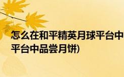 怎么在和平精英月球平臺中品嘗月餅 (如何在和平精英月球平臺中品嘗月餅)