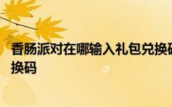 香腸派對在哪輸入禮包兌換碼視頻 香腸派對在哪輸入禮包兌換碼