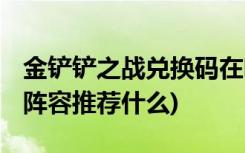 金鏟鏟之戰(zhàn)兌換碼在哪兌換 (金鏟鏟之戰(zhàn)手游陣容推薦什么)