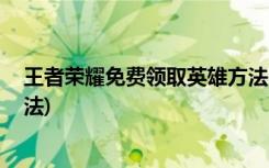 王者榮耀免費領取英雄方法 (王者榮耀如何免費領取英雄方法)