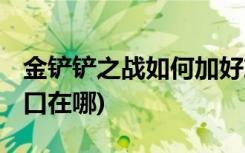 金鏟鏟之戰(zhàn)如何加好友 (金鏟鏟之戰(zhàn)兌換碼入口在哪)