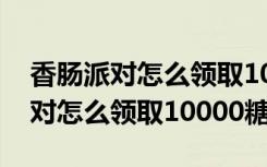 香腸派對怎么領(lǐng)取10000糖果兌換碼 香腸派對怎么領(lǐng)取10000糖果