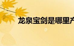 龍泉寶劍是哪里產(chǎn)的 龍泉寶劍產(chǎn)地