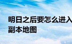 明日之后要怎么進入副本 明日之后怎么進入副本地圖