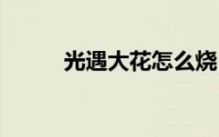 光遇大花怎么燒 光遇大花如何燒