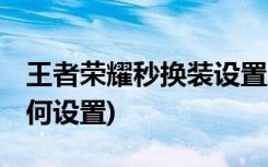 王者榮耀秒換裝設(shè)置方法 (王者榮耀秒換裝如何設(shè)置)