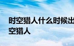 時空獵人什么時候出來的 什么時候出來的時空獵人