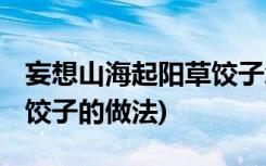 妄想山海起陽草餃子怎么做 (妄想山海起陽草餃子的做法)