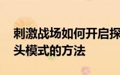 刺激戰(zhàn)場(chǎng)如何開啟探頭模式 刺激戰(zhàn)場(chǎng)開啟探頭模式的方法