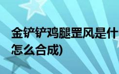 金鏟鏟雞腿罡風是什么 (金鏟鏟之戰(zhàn)龍族紋章怎么合成)