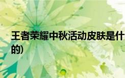王者榮耀中秋活動皮膚是什么 (王者榮耀中秋活動皮膚是誰的)