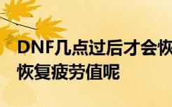 DNF幾點(diǎn)過后才會恢復(fù)疲勞值 DNF幾點(diǎn)過后恢復(fù)疲勞值呢