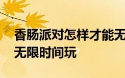 香腸派對(duì)怎樣才能無(wú)限小時(shí)玩 香腸派對(duì)怎么無(wú)限時(shí)間玩