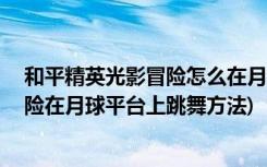 和平精英光影冒險怎么在月球平臺上跳舞 (和平精英光影冒險在月球平臺上跳舞方法)
