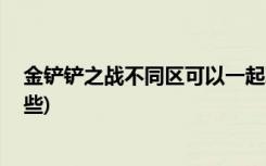 金鏟鏟之戰(zhàn)不同區(qū)可以一起玩嗎 (金鏟鏟之戰(zhàn)龍族陣容有哪些)
