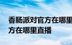 香腸派對官方在哪里直播四周年 香腸派對官方在哪里直播