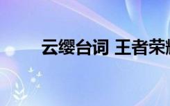 云纓臺(tái)詞 王者榮耀云纓臺(tái)詞有哪些