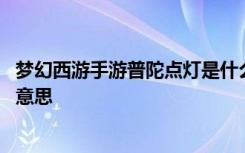 夢(mèng)幻西游手游普陀點(diǎn)燈是什么意思 夢(mèng)幻西游手游普陀點(diǎn)燈的意思