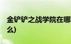 金鏟鏟之戰(zhàn)學(xué)院在哪 (金燦燦之戰(zhàn)陣容推薦什么)