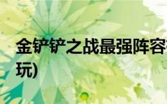 金鏟鏟之戰(zhàn)最強陣容有哪些 (金鏟鏟之戰(zhàn)怎么玩)
