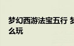 夢幻西游法寶五行 夢幻西游游戲法寶五行怎么玩