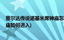 塞爾達(dá)傳說諾基米席神廟怎么進(jìn)入 (塞爾達(dá)傳說諾基米席神廟如何進(jìn)入)