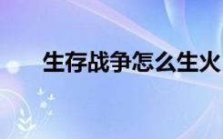 生存戰(zhàn)爭怎么生火 生存戰(zhàn)爭如何生火