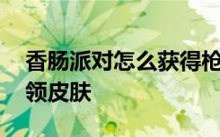 香腸派對(duì)怎么獲得槍皮膚 香腸派對(duì)怎么免費(fèi)領(lǐng)皮膚