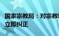 國(guó)家宗教局：對(duì)宗教場(chǎng)所緊急排查，發(fā)現(xiàn)問(wèn)題立即糾正