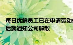 每日優(yōu)鮮員工已在申請勞動仲裁！頭一天通知居家辦公，之后就通知公司解散