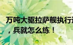 萬(wàn)噸大驅(qū)拉薩艦執(zhí)行遠(yuǎn)海訓(xùn)練任務(wù)，仗怎么打，兵就怎么練！
