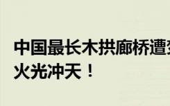 中國最長木拱廊橋遭焚毀，始建于北宋，現(xiàn)場火光沖天！