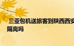  三亞包機(jī)送旅客到陜西西安成都上海 從三亞到陜西西安要隔離嗎