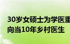 30歲女碩士為學醫(yī)重新高考被錄取 畢業(yè)后定向當10年鄉(xiāng)村醫(yī)生