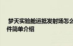  夢(mèng)天實(shí)驗(yàn)艙運(yùn)抵發(fā)射場(chǎng)怎么回事 夢(mèng)天實(shí)驗(yàn)艙運(yùn)抵發(fā)射場(chǎng)事件簡(jiǎn)單介紹