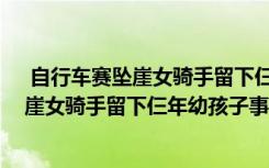  自行車賽墜崖女騎手留下仨年幼孩子怎么回事 自行車賽墜崖女騎手留下仨年幼孩子事件簡單介紹