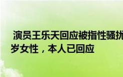  演員王樂(lè)天回應(yīng)被指性騷擾女生:演員王樂(lè)天被指性騷擾21歲女性，本人已回應(yīng)