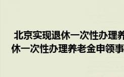  北京實現(xiàn)退休一次性辦理養(yǎng)老金申領怎么回事 北京實現(xiàn)退休一次性辦理養(yǎng)老金申領事件簡單介紹