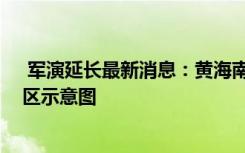  軍演延長最新消息：黃海南部實彈射擊位置地圖 最新禁航區(qū)示意圖