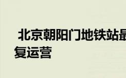 北京朝陽(yáng)門(mén)地鐵站最新消息：最新進(jìn)展已恢復(fù)運(yùn)營(yíng)