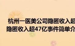  杭州一醫(yī)美公司隱匿收入超47億怎么回事 杭州一醫(yī)美公司隱匿收入超47億事件簡(jiǎn)單介紹