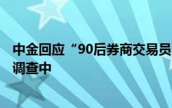 中金回應(yīng)“90后券商交易員月入超8萬(wàn)” ：該員工正被停職調(diào)查中