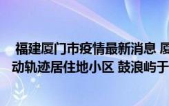  福建廈門(mén)市疫情最新消息 廈門(mén)市新增3例本土確診病例及活動(dòng)軌跡居住地小區(qū) 鼓浪嶼于8月9日中午12點(diǎn)起暫時(shí)閉園