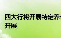 四大行將開展特定養(yǎng)老儲蓄試點！在五個城市開展