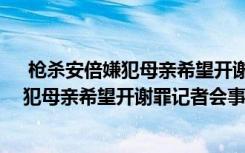  槍殺安倍嫌犯母親希望開謝罪記者會怎么回事 槍殺安倍嫌犯母親希望開謝罪記者會事件簡單介紹