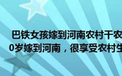  巴鐵女孩嫁到河南農(nóng)村干農(nóng)活學(xué)方言:我，巴基斯坦女孩，20歲嫁到河南，很享受農(nóng)村生活，打算再生二胎