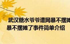  武漢糖水爺爺遭網(wǎng)暴不擺攤了怎么回事 武漢糖水爺爺遭網(wǎng)暴不擺攤了事件簡(jiǎn)單介紹