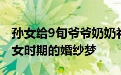 孫女給9旬爺爺奶奶補(bǔ)拍婚紗照：完成奶奶少女時(shí)期的婚紗夢(mèng)