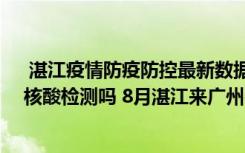  湛江疫情防疫防控最新數(shù)據(jù)消息：湛江赤坎區(qū)8月9日要做核酸檢測(cè)嗎 8月湛江來(lái)廣州需要報(bào)備嗎